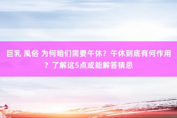 巨乳 風俗 为何咱们需要午休？午休到底有何作用？了解这5点或能解答猜忌