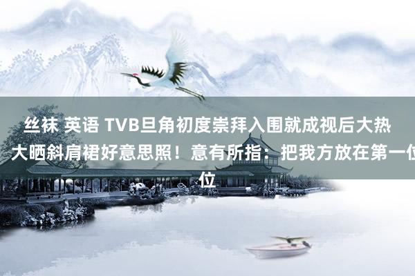 丝袜 英语 TVB旦角初度崇拜入围就成视后大热！大晒斜肩裙好意思照！意有所指：把我方放在第一位