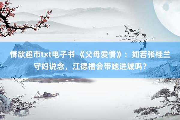 情欲超市txt电子书 《父母爱情》：如若张桂兰守妇说念，江德福会带她进城吗？