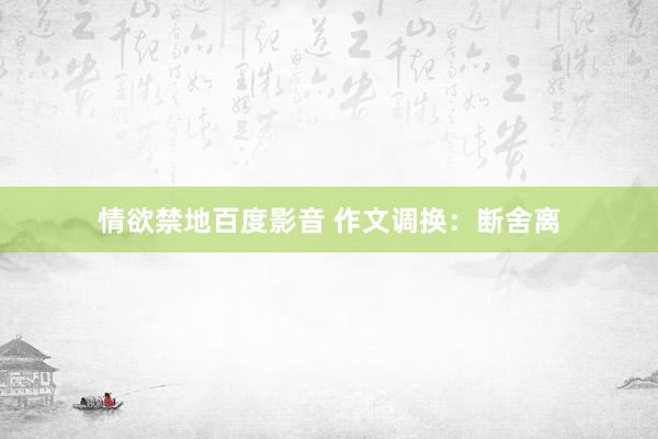 情欲禁地百度影音 作文调换：断舍离