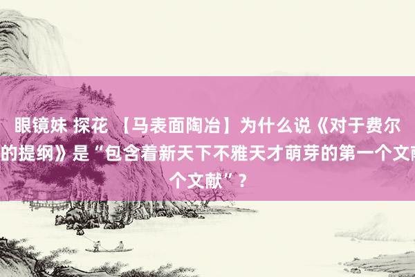眼镜妹 探花 【马表面陶冶】为什么说《对于费尔巴哈的提纲》是“包含着新天下不雅天才萌芽的第一个文献”？