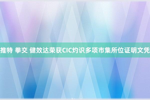 推特 拳交 健效达荣获CIC灼识多项市集所位证明文凭