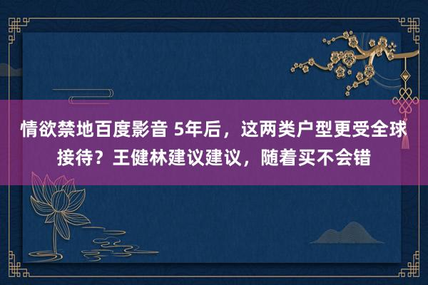 情欲禁地百度影音 5年后，这两类户型更受全球接待？王健林建议建议，随着买不会错