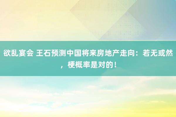 欲乱宴会 王石预测中国将来房地产走向：若无或然，梗概率是对的！