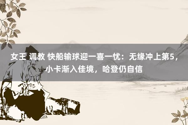 女王 调教 快船输球迎一喜一忧：无缘冲上第5，小卡渐入佳境，哈登仍自信