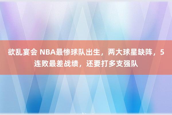 欲乱宴会 NBA最惨球队出生，两大球星缺阵，5连败最差战绩，还要打多支强队