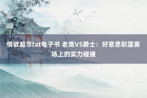 情欲超市txt电子书 老鹰VS爵士：好意思职篮赛场上的实力碰撞