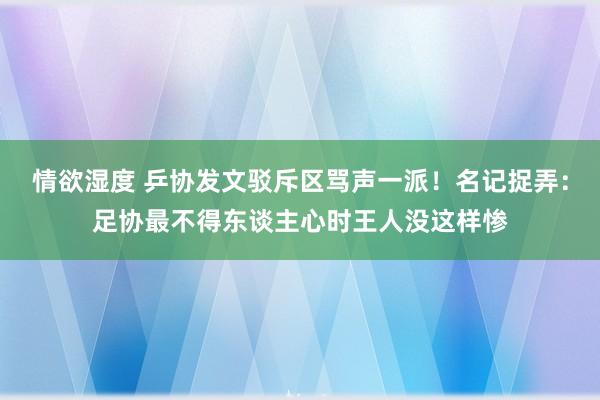 情欲湿度 乒协发文驳斥区骂声一派！名记捉弄：足协最不得东谈主心时王人没这样惨