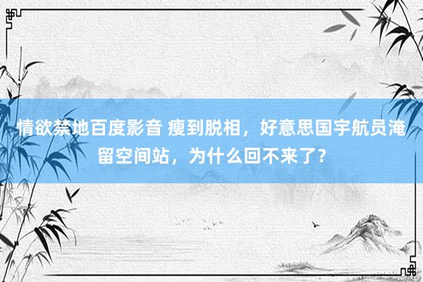情欲禁地百度影音 瘦到脱相，好意思国宇航员淹留空间站，为什么回不来了？