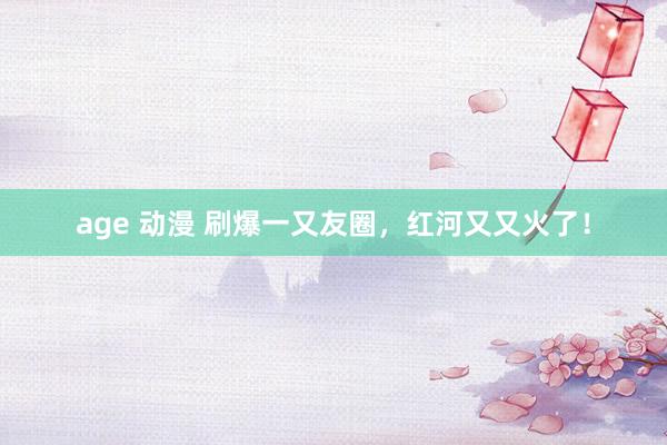 age 动漫 刷爆一又友圈，<a href=