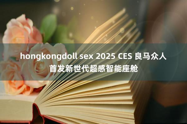 hongkongdoll sex 2025 CES 良马众人首发新世代超感智能座舱