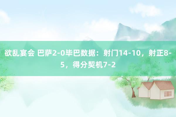 欲乱宴会 巴萨2-0毕巴数据：射门14-10，射正8-5，得分契机7-2