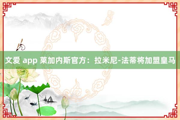文爱 app 莱加内斯官方：拉米尼-法蒂将加盟皇马