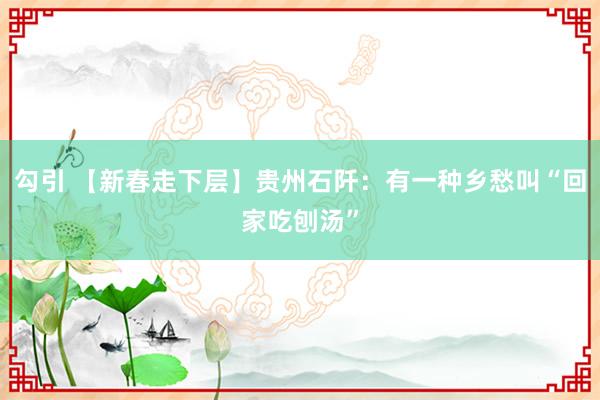 勾引 【新春走下层】贵州石阡：有一种乡愁叫“回家吃刨汤”