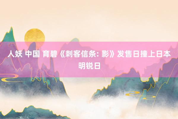 人妖 中国 育碧《刺客信条: 影》发售日撞上日本明锐日