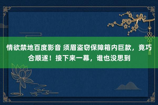情欲禁地百度影音 须眉盗窃保障箱内巨款,竟巧合顺遂!接下来一幕,谁也没思到