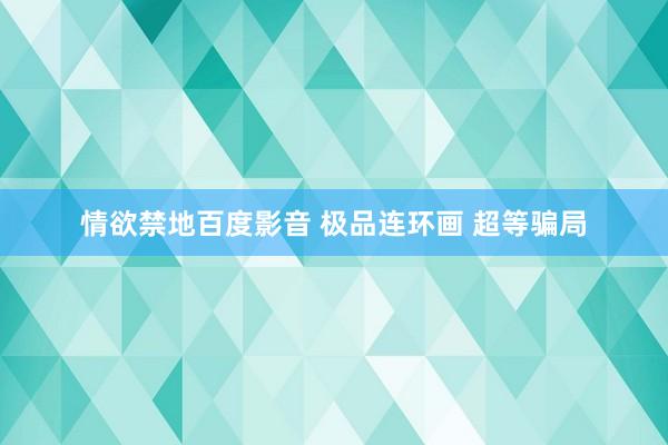 情欲禁地百度影音 极品连环画 超等骗局