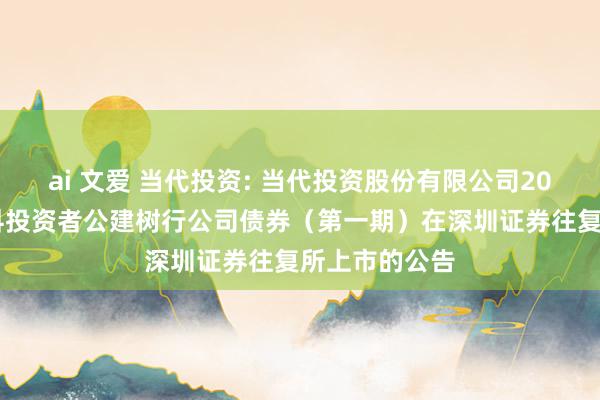 ai 文爱 当代投资: 当代投资股份有限公司2025年面向专科投资者公建树行公司债券（第一期）在深圳证券往复所上市的公告