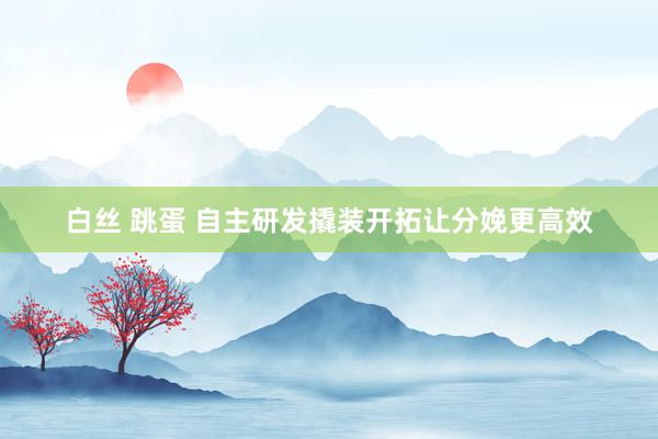 白丝 跳蛋 自主研发撬装开拓让分娩更高效