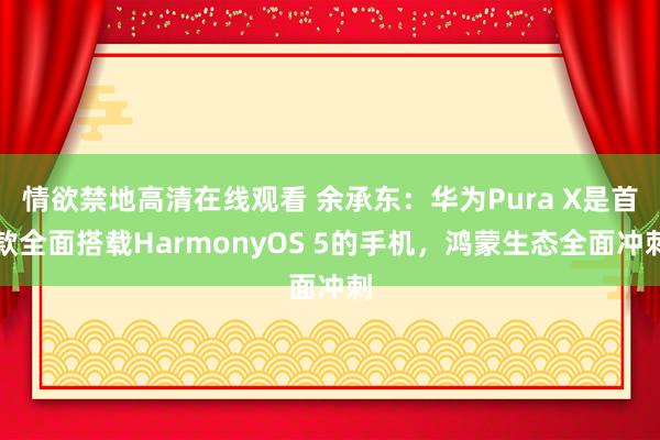 情欲禁地高清在线观看 余承东：华为Pura X是首款全面搭载HarmonyOS 5的手机，鸿蒙生态全面冲刺
