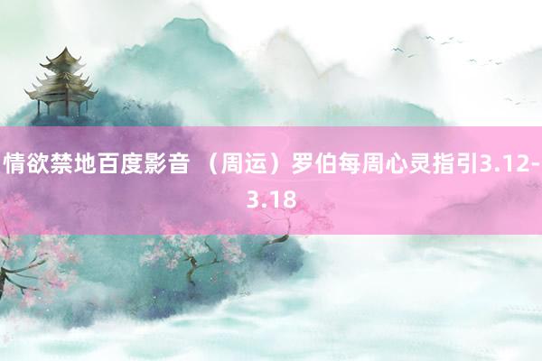 情欲禁地百度影音 （周运）罗伯每周心灵指引3.12-3.18