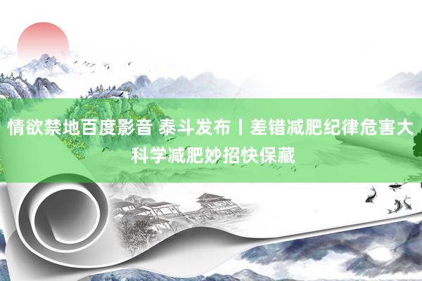 情欲禁地百度影音 泰斗发布丨差错减肥纪律危害大 科学减肥妙招快保藏