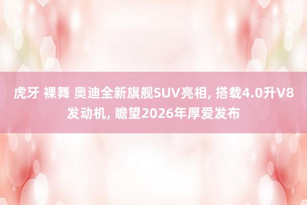 虎牙 裸舞 奥迪全新旗舰SUV亮相, 搭载4.0升V8发动机, 瞻望2026年厚爱发布