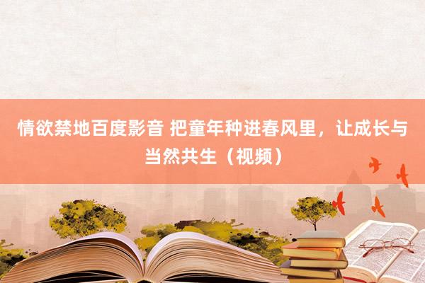 情欲禁地百度影音 把童年种进春风里，让成长与当然共生（视频）