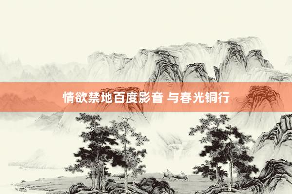 情欲禁地百度影音 与春光铜行