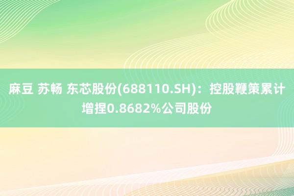 麻豆 苏畅 东芯股份(688110.SH)：控股鞭策累计增捏0.8682%公司股份