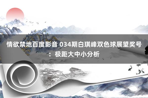 情欲禁地百度影音 034期白琪峰双色球展望奖号：极距大中小分析