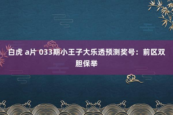 白虎 a片 033期小王子大乐透预测奖号：前区双胆保举
