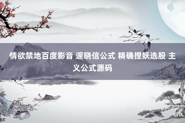 情欲禁地百度影音 邃晓信公式 精确捏妖选股 主义公式源码