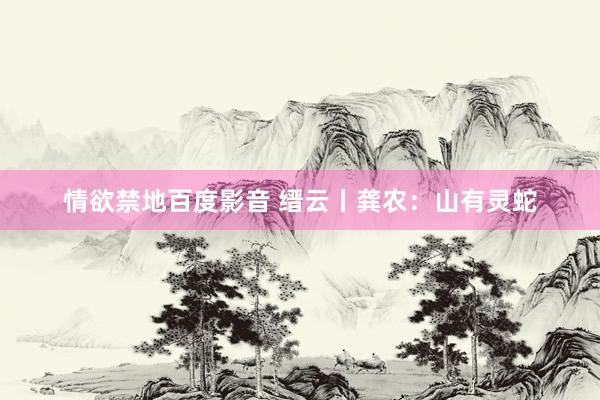 情欲禁地百度影音 缙云丨龚农：山有灵蛇