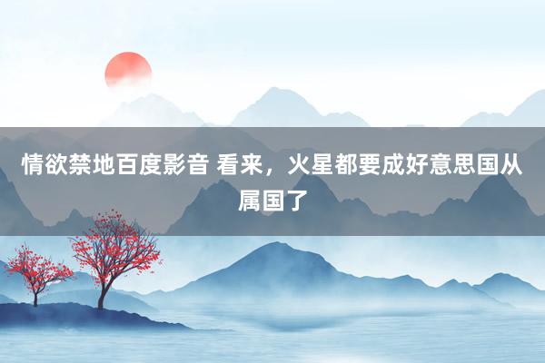 情欲禁地百度影音 看来，火星都要成好意思国从属国了