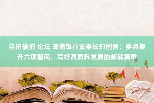 自拍偷拍 论坛 邮储银行董事长郑国雨：要点擢升六项智商，写好高质料发展的邮储篇章