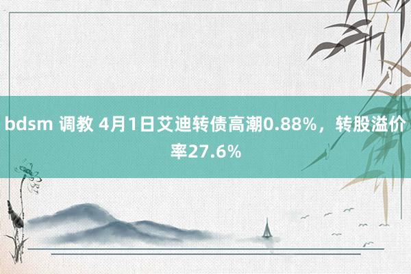 bdsm 调教 4月1日艾迪转债高潮0.88%，转股溢价率27.6%