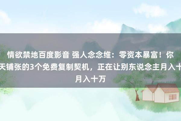 情欲禁地百度影音 强人念念维：零资本暴富！你每天铺张的3个免费复制契机，正在让别东说念主月入十万