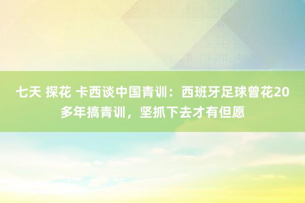 七天 探花 卡西谈中国青训：西班牙足球曾花20多年搞青训，坚抓下去才有但愿