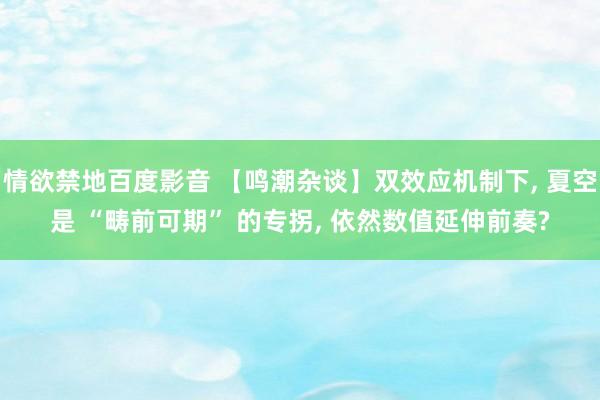 情欲禁地百度影音 【鸣潮杂谈】双效应机制下， 夏空是 “畴前可期” 的专拐， 依然数值延伸前奏?