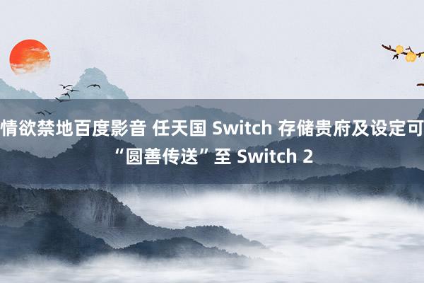 情欲禁地百度影音 任天国 Switch 存储贵府及设定可“圆善传送”至 Switch 2