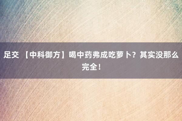 足交 【中科御方】喝中药弗成吃萝卜？其实没那么完全！
