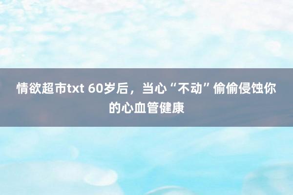 情欲超市txt 60岁后，当心“不动”偷偷侵蚀你的心血管健康