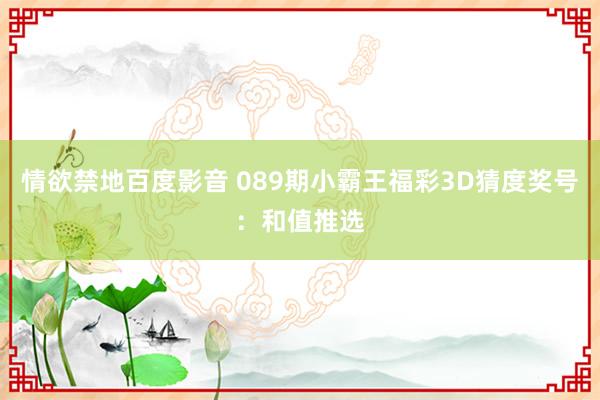情欲禁地百度影音 089期小霸王福彩3D猜度奖号：和值推选