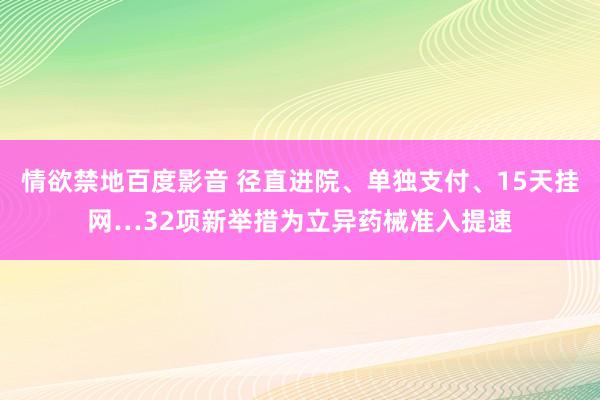 情欲禁地百度影音 径直进院、单独支付、15天挂网…32项新举措为立异药械准入提速