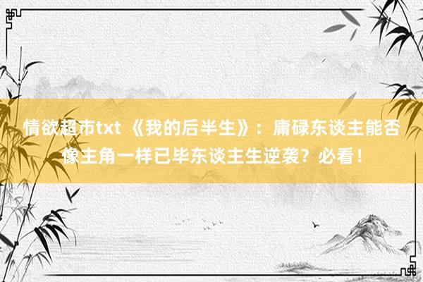 情欲超市txt 《我的后半生》：庸碌东谈主能否像主角一样已毕东谈主生逆袭？必看！
