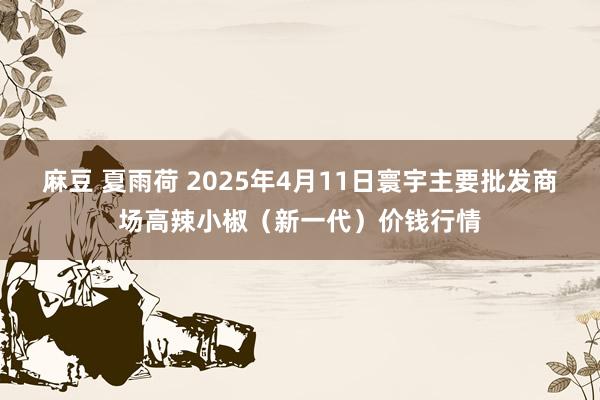 麻豆 夏雨荷 2025年4月11日寰宇主要批发商场高辣小椒（新一代）价钱行情