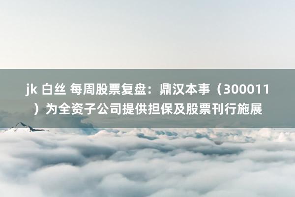 jk 白丝 每周股票复盘：鼎汉本事（300011）为全资子公司提供担保及股票刊行施展