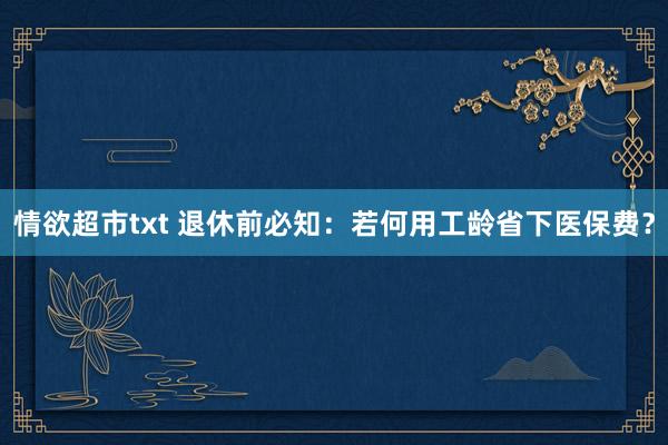 情欲超市txt 退休前必知：若何用工龄省下医保费？