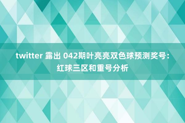 twitter 露出 042期叶亮亮双色球预测奖号：红球三区和重号分析